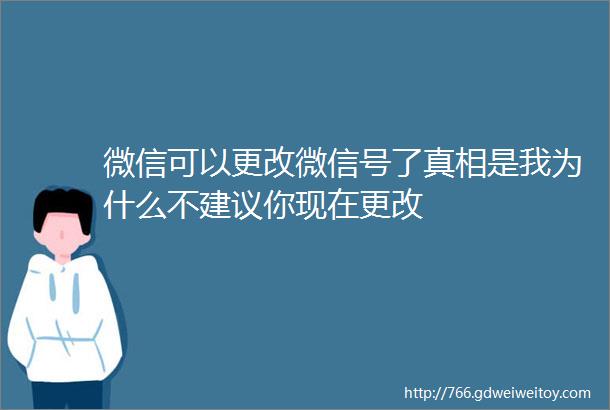 微信可以更改微信号了真相是我为什么不建议你现在更改